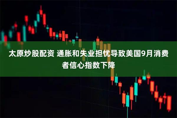 太原炒股配资 通胀和失业担忧导致美国9月消费者信心指数下降