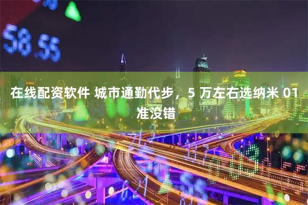 在线配资软件 城市通勤代步，5 万左右选纳米 01 准没错
