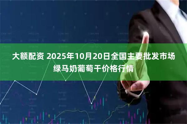 大额配资 2025年10月20日全国主要批发市场绿马奶葡萄干价格行情