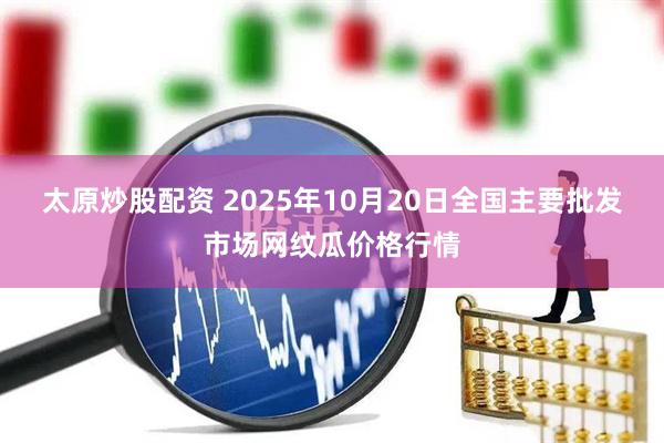 太原炒股配资 2025年10月20日全国主要批发市场网纹瓜价格行情