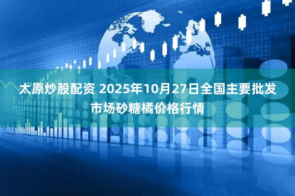 太原炒股配资 2025年10月27日全国主要批发市场砂糖橘价格行情
