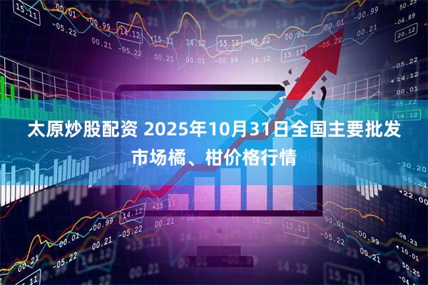 太原炒股配资 2025年10月31日全国主要批发市场橘、柑价格行情