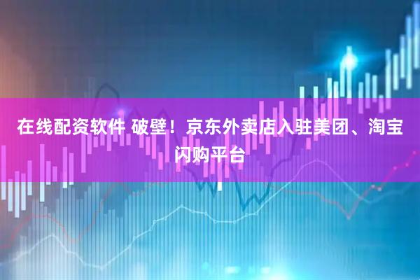 在线配资软件 破壁！京东外卖店入驻美团、淘宝闪购平台