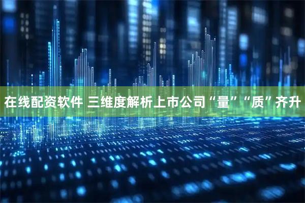在线配资软件 三维度解析上市公司“量”“质”齐升