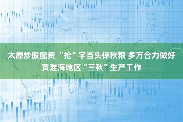 太原炒股配资 “抢”字当头保秋粮 多方合力做好黄淮海地区“三秋”生产工作