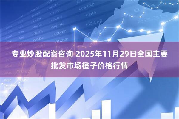 专业炒股配资咨询 2025年11月29日全国主要批发市场橙子价格行情