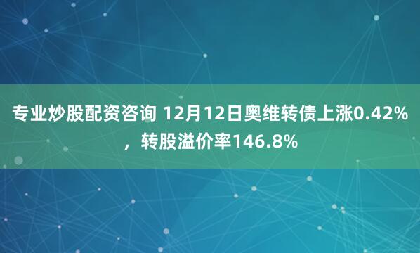专业炒股配资咨询 12月12日奥维转债上涨0.42%，转股溢价率146.8%