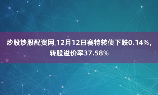 炒股炒股配资网 12月12日赛特转债下跌0.14%，转股溢价率37.58%
