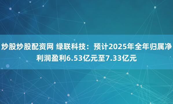 炒股炒股配资网 绿联科技:预计2025年全年归属净利润盈利6.53亿元至7.33亿元