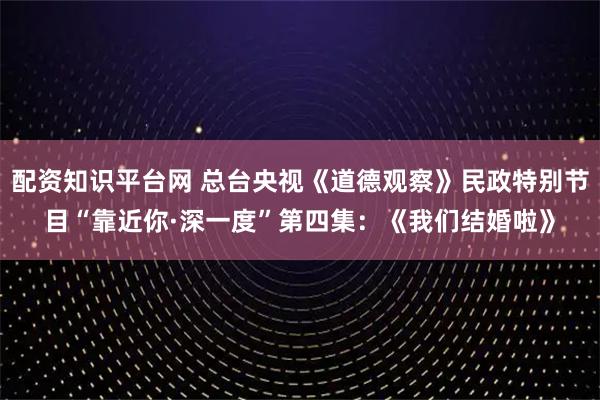 配资知识平台网 总台央视《道德观察》民政特别节目“靠近你·深一度”第四集：《我们结婚啦》
