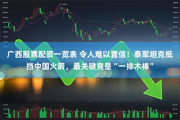 广西股票配资一览表 令人难以置信！泰军坦克抵挡中国火箭，最关键竟是“一排木棒”