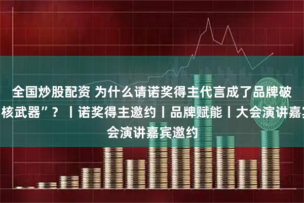 全国炒股配资 为什么请诺奖得主代言成了品牌破圈的“核武器”？丨诺奖得主邀约丨品牌赋能丨大会演讲嘉宾邀约