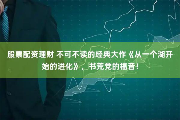 股票配资理财 不可不读的经典大作《从一个湖开始的进化》，书荒党的福音！