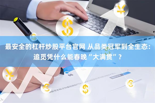 最安全的杠杆炒股平台官网 从品类冠军到全生态：追觅凭什么能春晚“大满贯”？