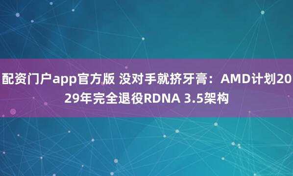 配资门户app官方版 没对手就挤牙膏：AMD计划2029年完全退役RDNA 3.5架构