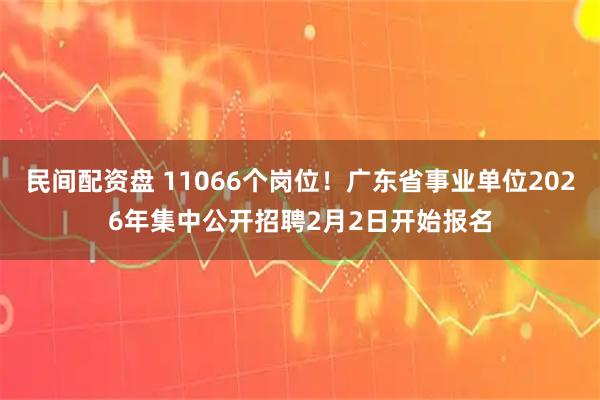 民间配资盘 11066个岗位！广东省事业单位2026年集中公开招聘2月2日开始报名