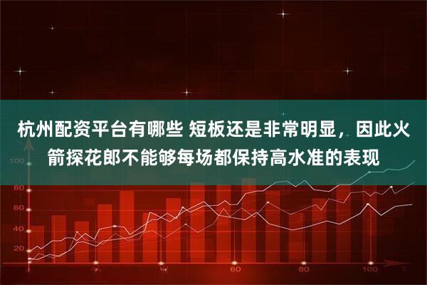 杭州配资平台有哪些 短板还是非常明显，因此火箭探花郎不能够每场都保持高水准的表现