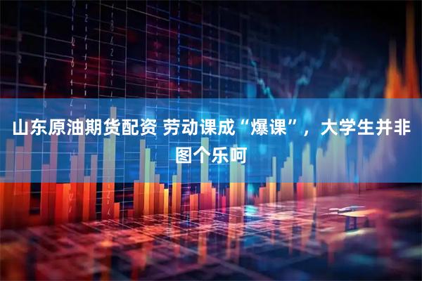 山东原油期货配资 劳动课成“爆课”，大学生并非图个乐呵