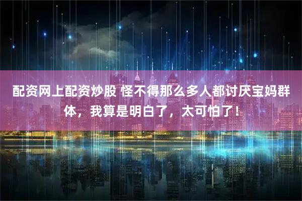 配资网上配资炒股 怪不得那么多人都讨厌宝妈群体,我算是明白了,太可怕了!