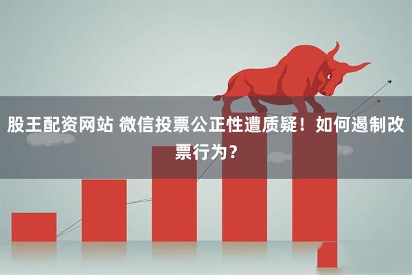 股王配资网站 微信投票公正性遭质疑！如何遏制改票行为？