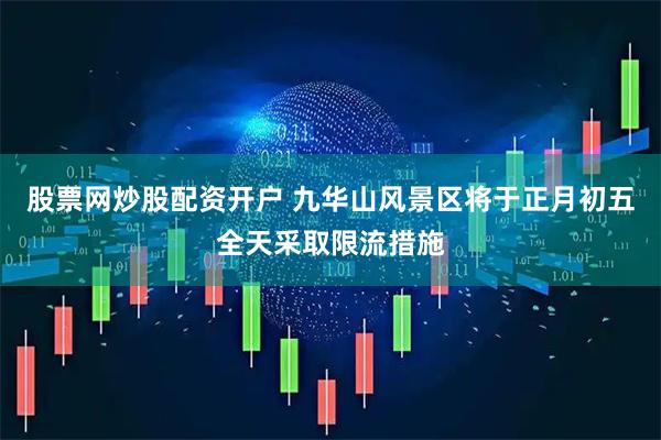 股票网炒股配资开户 九华山风景区将于正月初五全天采取限流措施