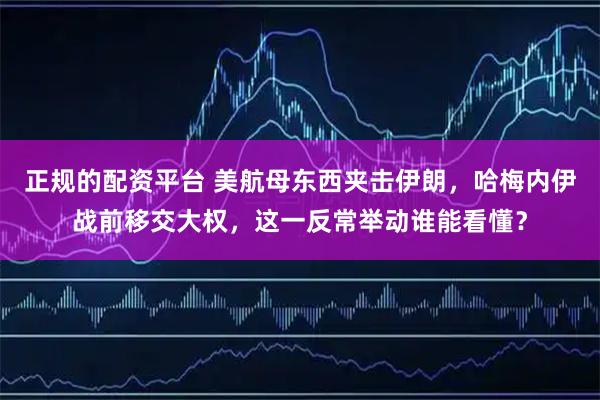 正规的配资平台 美航母东西夹击伊朗，哈梅内伊战前移交大权，这一反常举动谁能看懂？