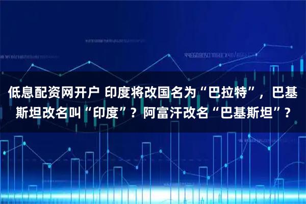 低息配资网开户 印度将改国名为“巴拉特”，巴基斯坦改名叫“印度”？阿富汗改名“巴基斯坦”？