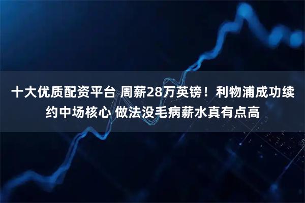十大优质配资平台 周薪28万英镑！利物浦成功续约中场核心 做法没毛病薪水真有点高