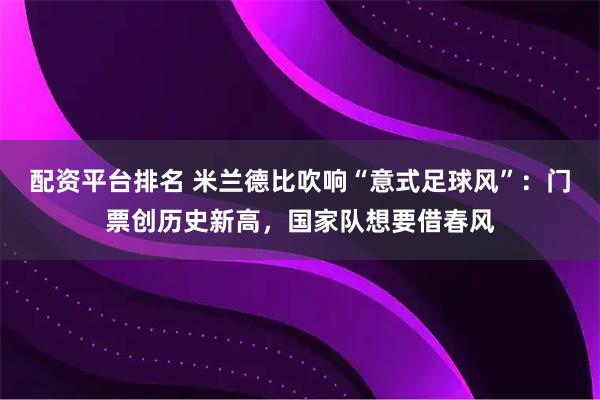 配资平台排名 米兰德比吹响“意式足球风”：门票创历史新高，国家队想要借春风