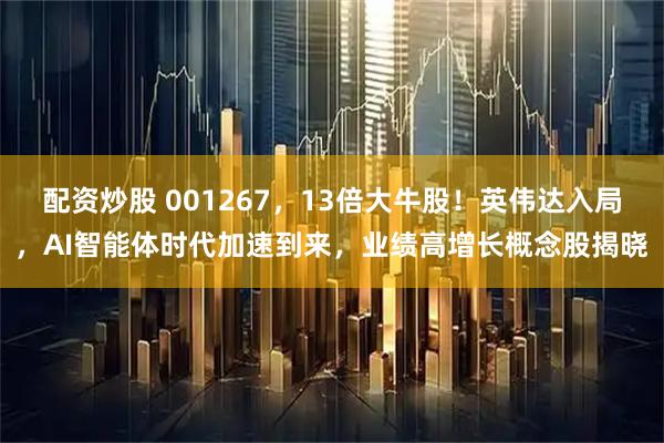 配资炒股 001267，13倍大牛股！英伟达入局，AI智能体时代加速到来，业绩高增长概念股揭晓