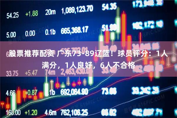 股票推荐配资 广东73-89辽篮！球员评分：1人满分，1人良好，6人不合格