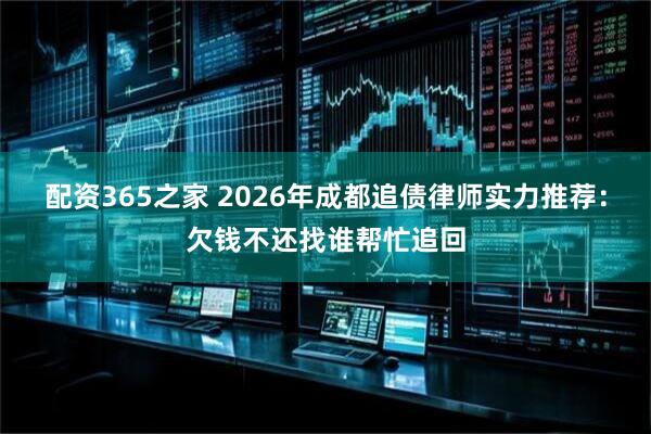 配资365之家 2026年成都追债律师实力推荐：欠钱不还找谁帮忙追回