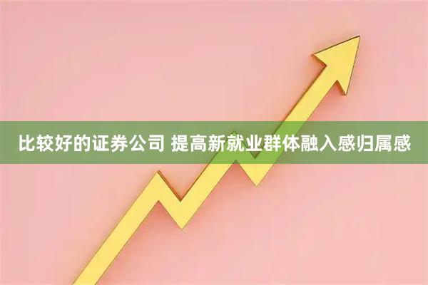 比较好的证券公司 提高新就业群体融入感归属感