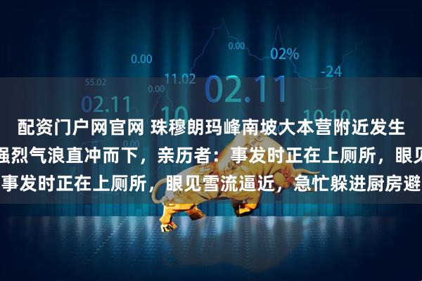 配资门户网官网 珠穆朗玛峰南坡大本营附近发生雪崩，滑落的雪流掀起强烈气浪直冲而下，亲历者：事发时正在上厕所，眼见雪流逼近，急忙躲进厨房避险