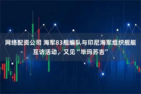 网络配资公司 海军83舰编队与印尼海军组织舰艇互访活动，又见“毕玛苏吉”
